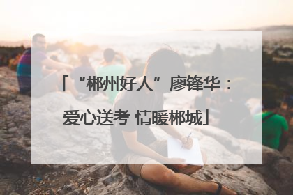 “郴州好人”廖锋华：爱心送考 情暖郴城
